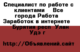 Специалист по работе с клиентами  - Все города Работа » Заработок в интернете   . Бурятия респ.,Улан-Удэ г.